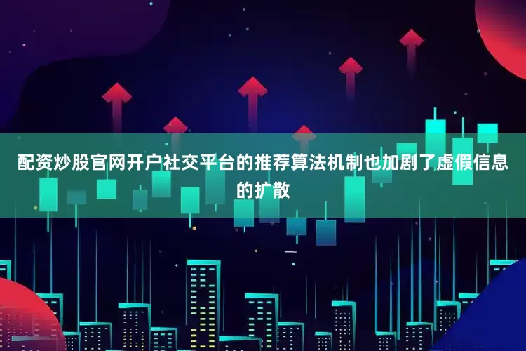 配资炒股官网开户社交平台的推荐算法机制也加剧了虚假信息的扩散
