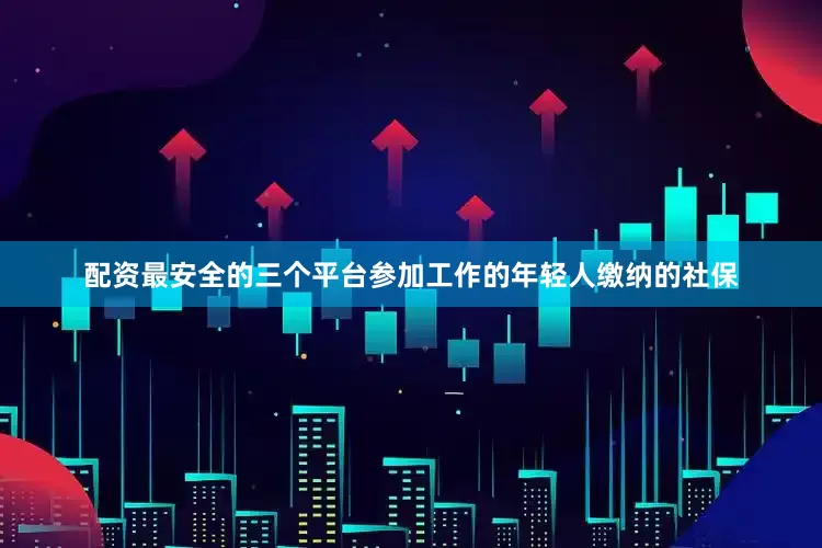 配资最安全的三个平台参加工作的年轻人缴纳的社保
