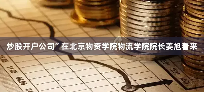 炒股开户公司”在北京物资学院物流学院院长姜旭看来