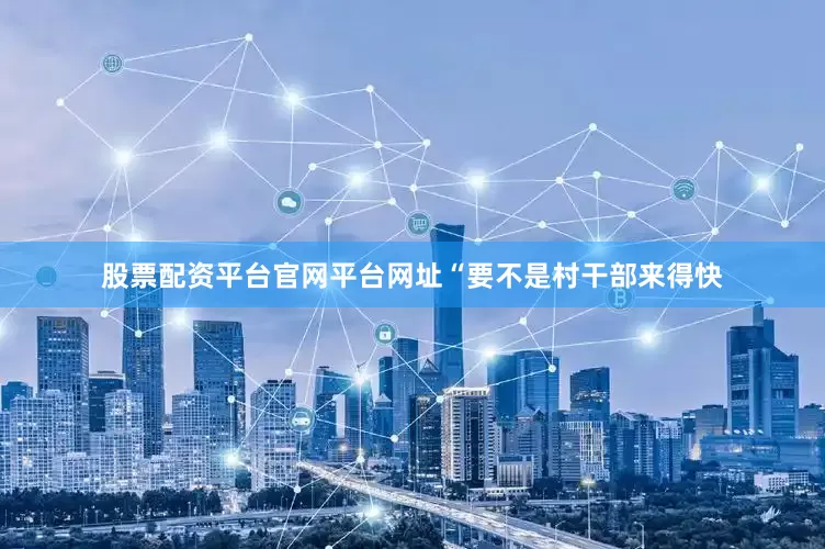 股票配资平台官网平台网址“要不是村干部来得快