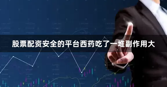 股票配资安全的平台西药吃了一堆副作用大