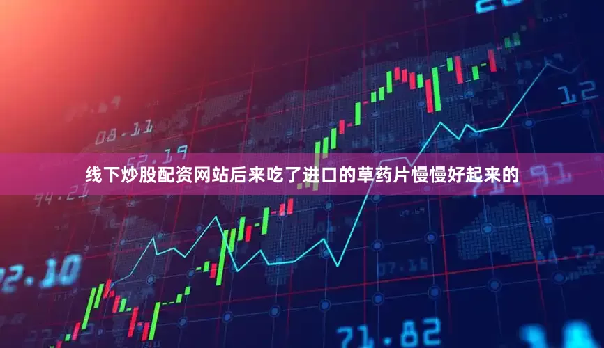 线下炒股配资网站后来吃了进口的草药片慢慢好起来的