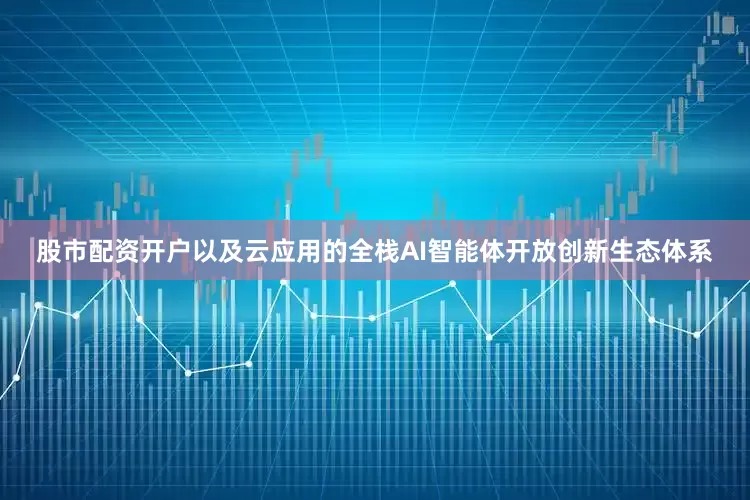 股市配资开户以及云应用的全栈AI智能体开放创新生态体系