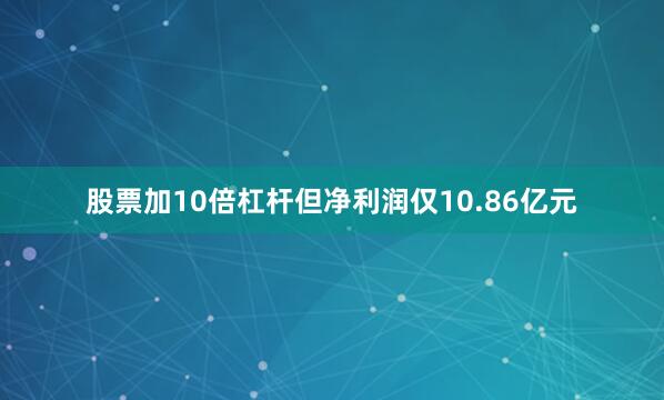 股票加10倍杠杆但净利润仅10.86亿元