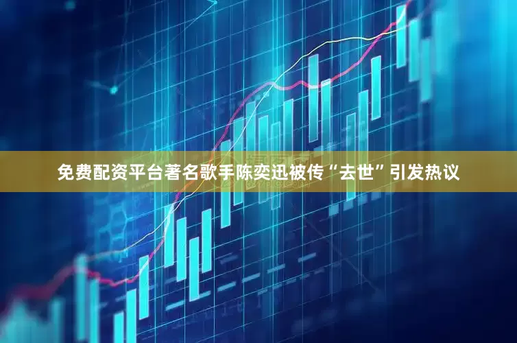 免费配资平台著名歌手陈奕迅被传“去世”引发热议