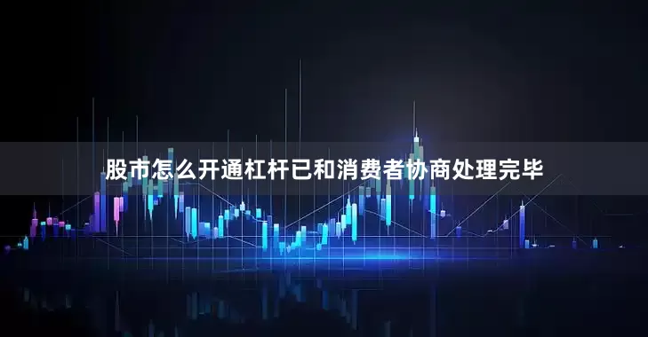 股市怎么开通杠杆已和消费者协商处理完毕