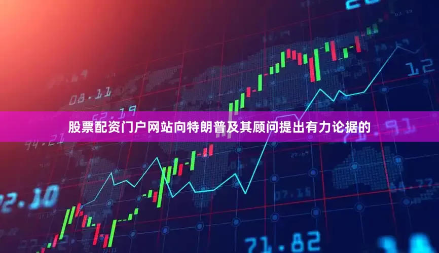 股票配资门户网站　　向特朗普及其顾问提出有力论据的