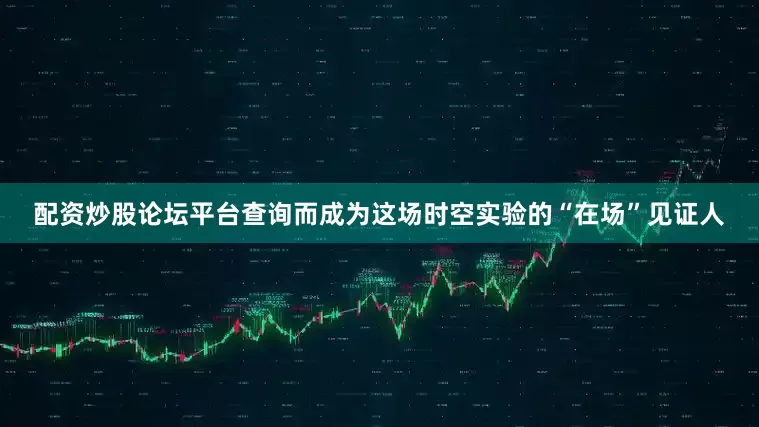 配资炒股论坛平台查询而成为这场时空实验的“在场”见证人