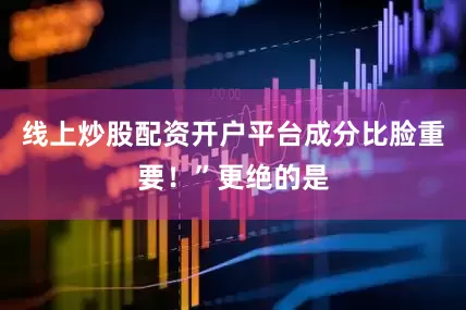线上炒股配资开户平台成分比脸重要！”更绝的是