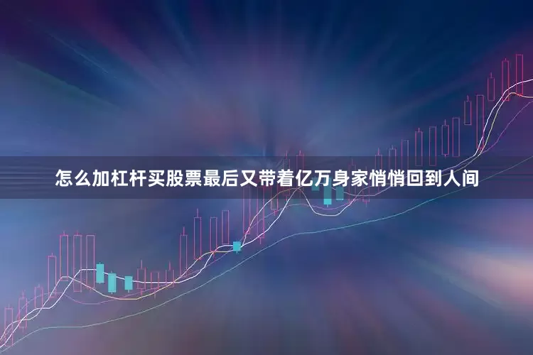 怎么加杠杆买股票最后又带着亿万身家悄悄回到人间