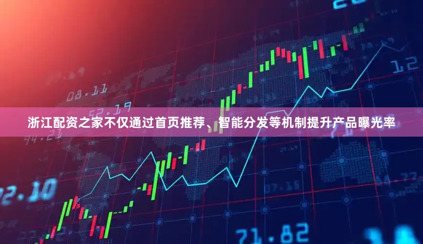 浙江配资之家不仅通过首页推荐、智能分发等机制提升产品曝光率