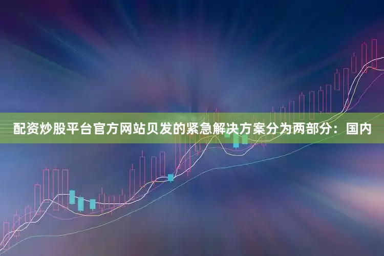 配资炒股平台官方网站贝发的紧急解决方案分为两部分：国内