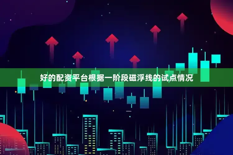 好的配资平台根据一阶段磁浮线的试点情况
