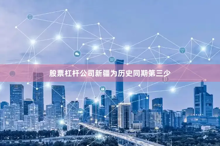 股票杠杆公司新疆为历史同期第三少