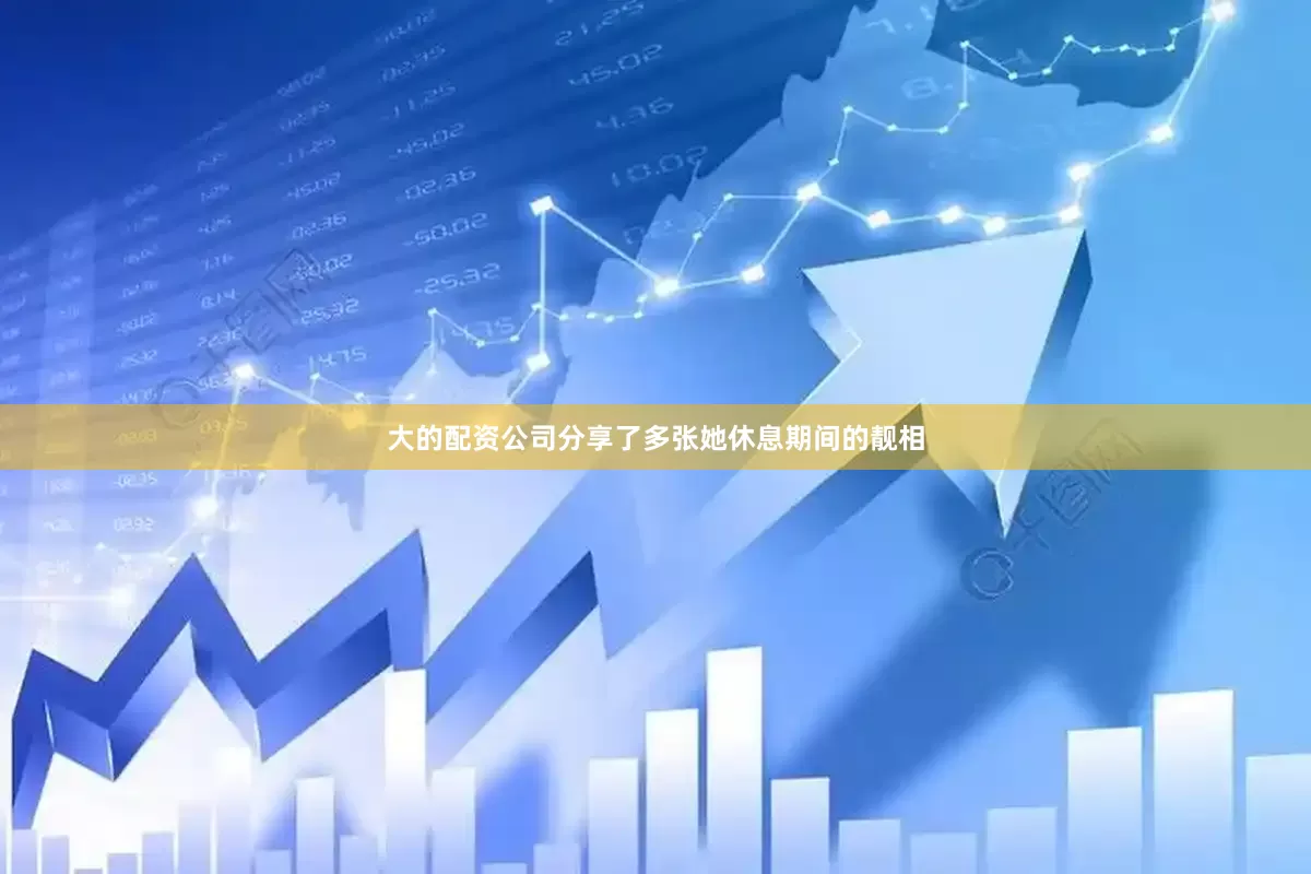 大的配资公司分享了多张她休息期间的靓相