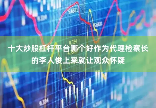十大炒股杠杆平台哪个好作为代理检察长的李人俊上来就让观众怀疑