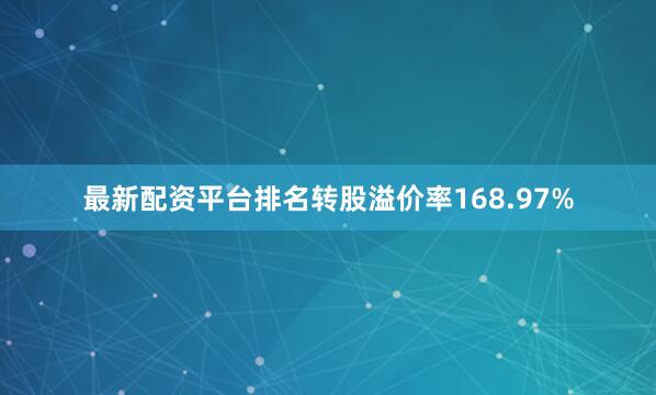 最新配资平台排名转股溢价率168.97%