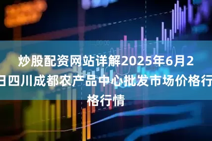 炒股配资网站详解2025年6月22日四川成都农产品中心批发市场价格行情