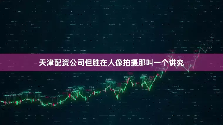 天津配资公司但胜在人像拍摄那叫一个讲究