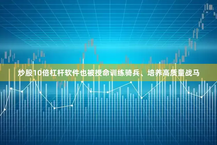 炒股10倍杠杆软件也被授命训练骑兵、培养高质量战马