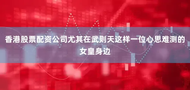 香港股票配资公司尤其在武则天这样一位心思难测的女皇身边