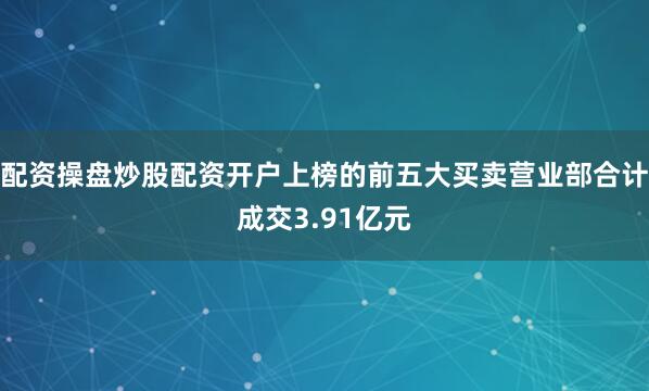配资操盘炒股配资开户上榜的前五大买卖营业部合计成交3.91亿元