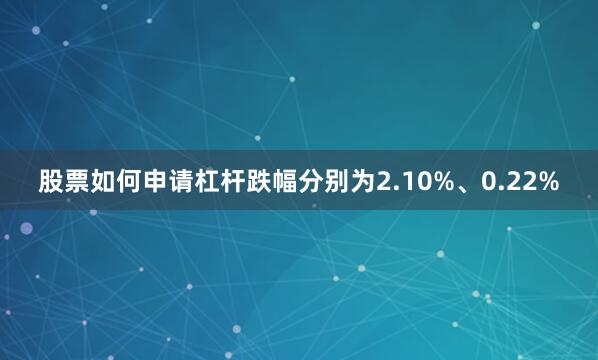 股票如何申请杠杆跌幅分别为2.10%、0.22%