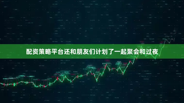 配资策略平台还和朋友们计划了一起聚会和过夜