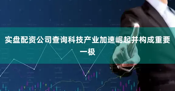 实盘配资公司查询科技产业加速崛起并构成重要一极
