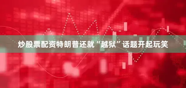 炒股票配资特朗普还就“越狱”话题开起玩笑