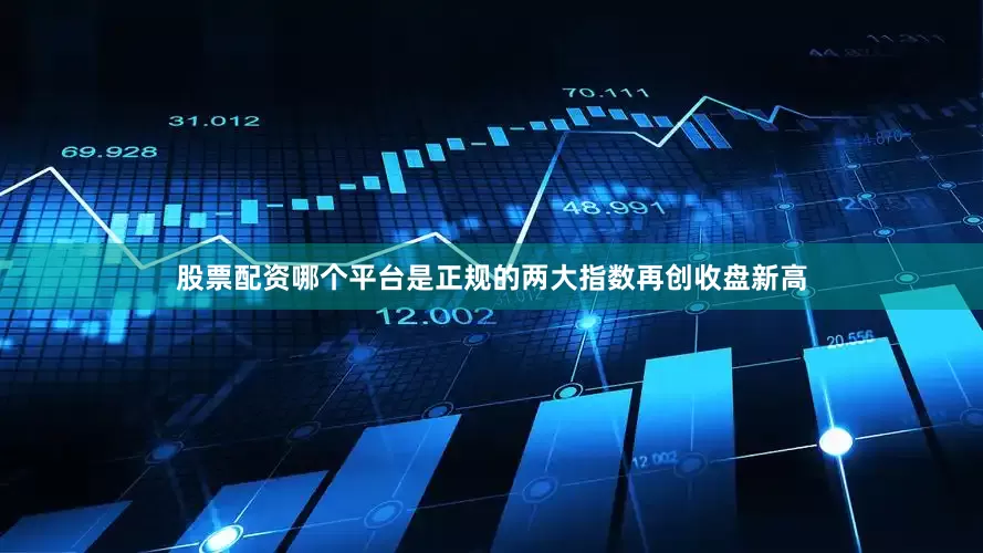 股票配资哪个平台是正规的两大指数再创收盘新高