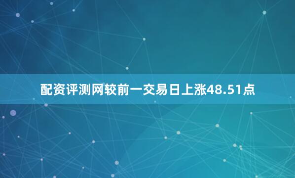 配资评测网较前一交易日上涨48.51点