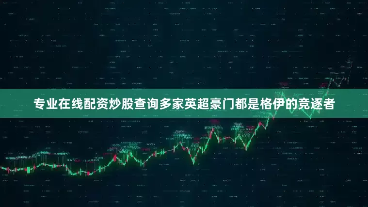 专业在线配资炒股查询多家英超豪门都是格伊的竞逐者