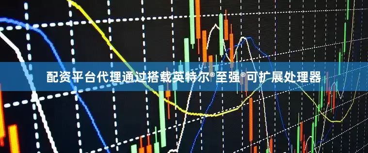 配资平台代理通过搭载英特尔®至强®可扩展处理器