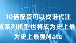 10倍配资可以找谁代注册由此该系列机型也将成为史上最强Mate
