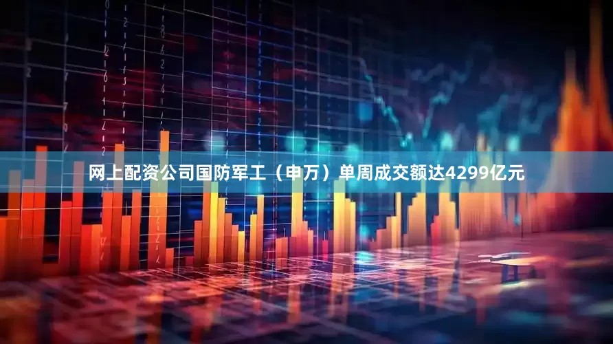 网上配资公司国防军工（申万）单周成交额达4299亿元