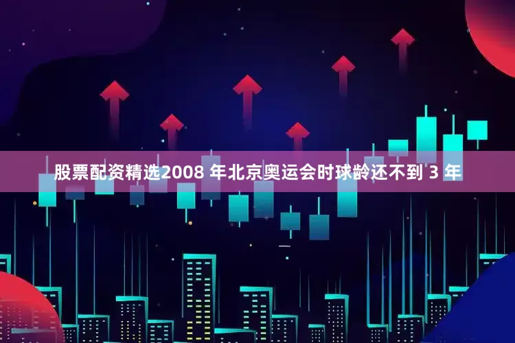 股票配资精选2008 年北京奥运会时球龄还不到 3 年