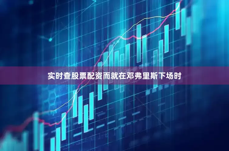 实时查股票配资而就在邓弗里斯下场时