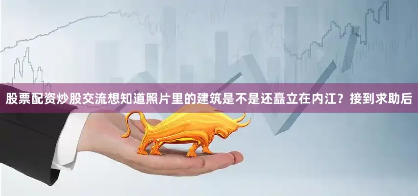 股票配资炒股交流想知道照片里的建筑是不是还矗立在内江？接到求助后