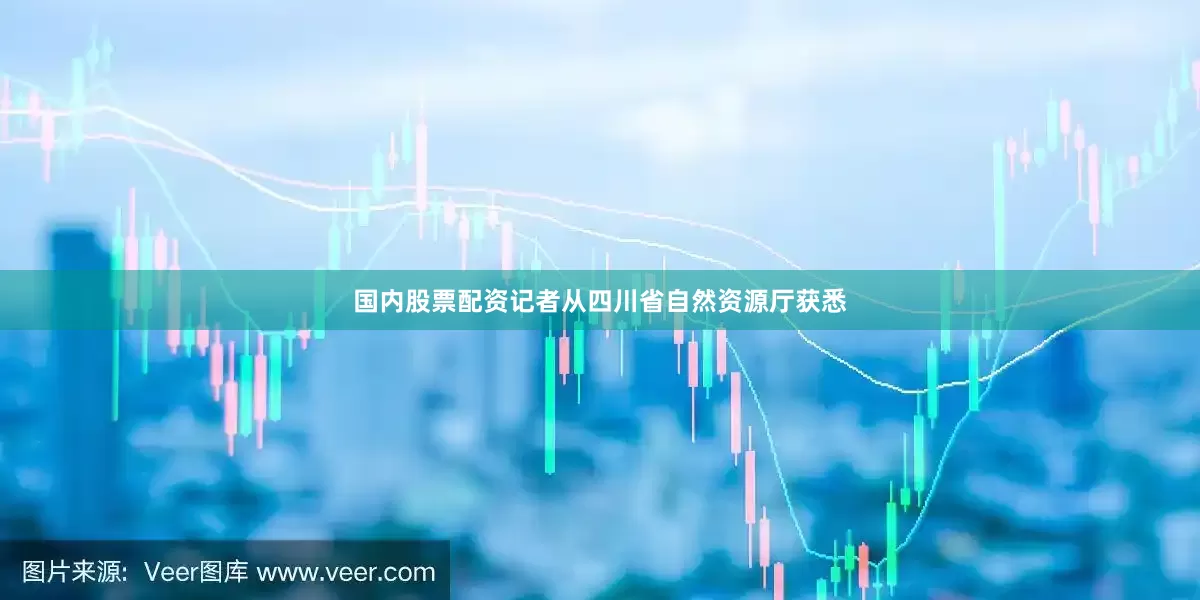 国内股票配资记者从四川省自然资源厅获悉