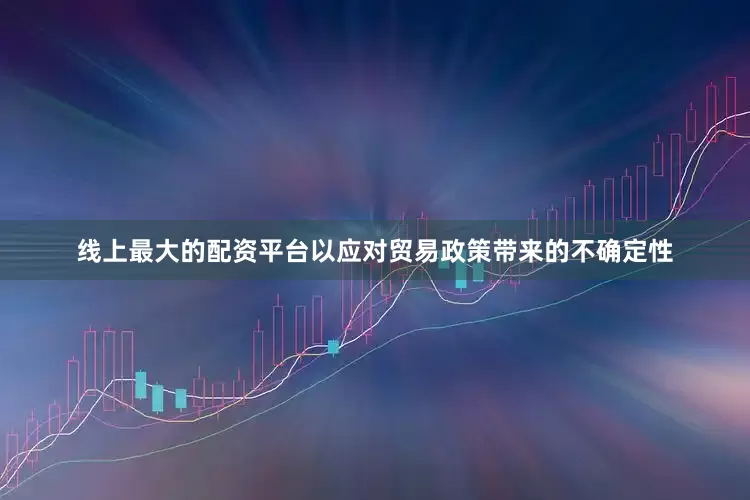 线上最大的配资平台以应对贸易政策带来的不确定性