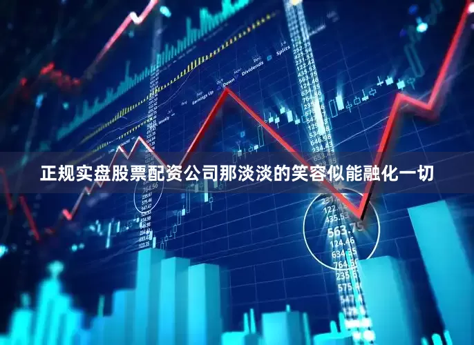 正规实盘股票配资公司那淡淡的笑容似能融化一切