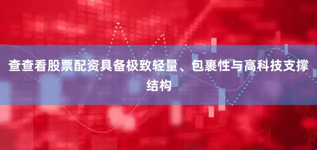 查查看股票配资具备极致轻量、包裹性与高科技支撑结构