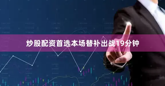 炒股配资首选本场替补出战19分钟