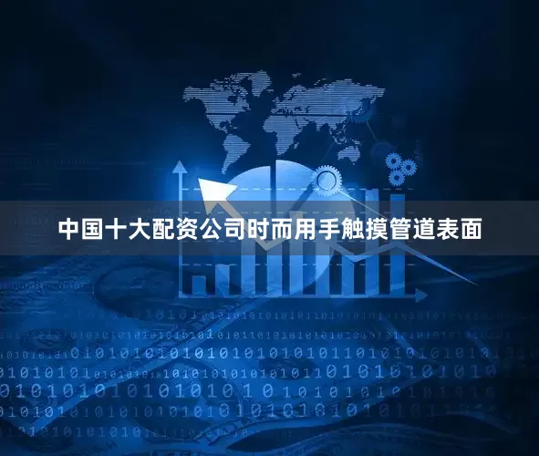 中国十大配资公司时而用手触摸管道表面