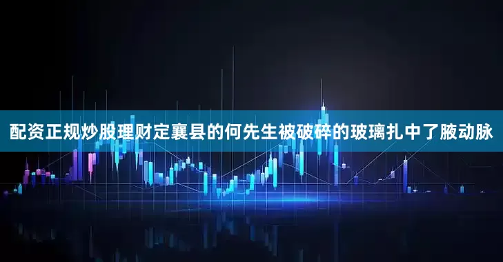 配资正规炒股理财定襄县的何先生被破碎的玻璃扎中了腋动脉