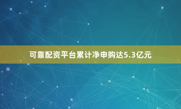 可靠配资平台累计净申购达5.3亿元