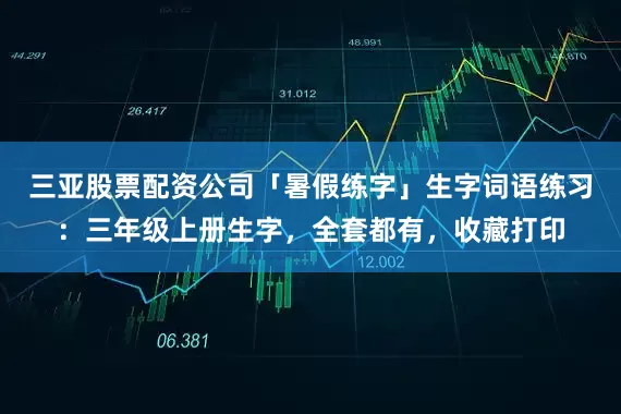 三亚股票配资公司「暑假练字」生字词语练习：三年级上册生字，全套都有，收藏打印
