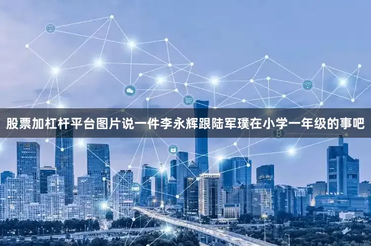 股票加杠杆平台图片说一件李永辉跟陆军璞在小学一年级的事吧