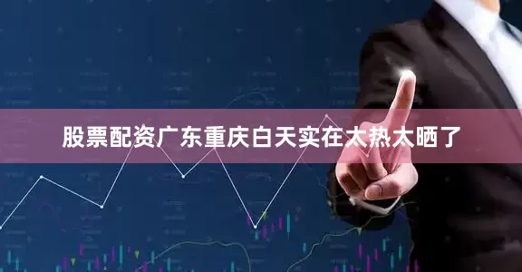 股票配资广东重庆白天实在太热太晒了